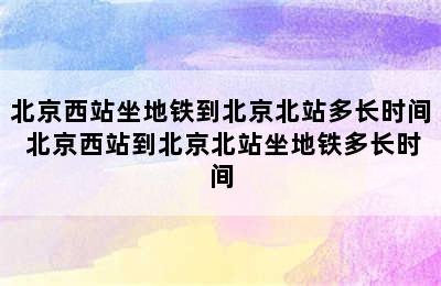 北京西站坐地铁到北京北站多长时间 北京西站到北京北站坐地铁多长时间